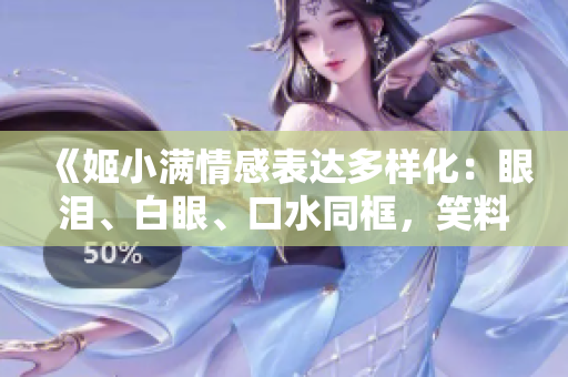 《姬小滿情感表達(dá)多樣化：眼淚、白眼、口水同框，笑料百出！》