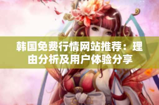 韓國(guó)免費(fèi)行情網(wǎng)站推薦：理由分析及用戶體驗(yàn)分享