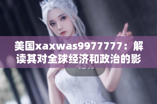 美國(guó)xaxwas9977777：解讀其對(duì)全球經(jīng)濟(jì)和政治的影響