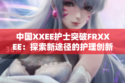 中國(guó)XXEE護(hù)士突破FRXXEE：探索新途徑的護(hù)理創(chuàng)新