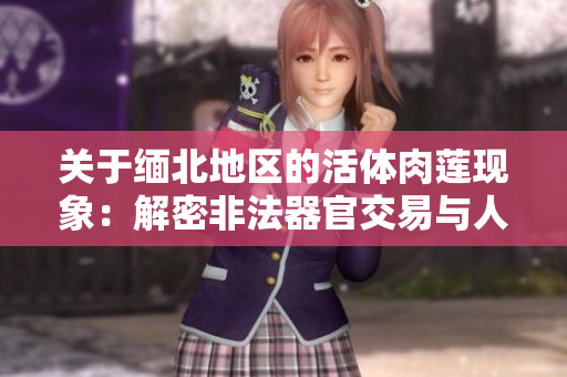 關(guān)于緬北地區(qū)的活體肉蓮現(xiàn)象：解密非法器官交易與人口販賣的黑暗產(chǎn)業(yè)鏈