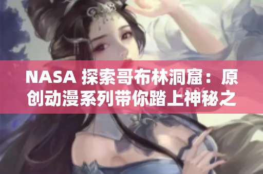 NASA 探索哥布林洞窟：原創(chuàng)動(dòng)漫系列帶你踏上神秘之旅