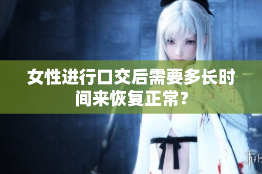 女性進(jìn)行口交后需要多長(zhǎng)時(shí)間來恢復(fù)正常？