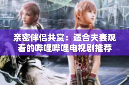 親密伴侶共賞：適合夫妻觀看的嗶哩嗶哩電視劇推薦