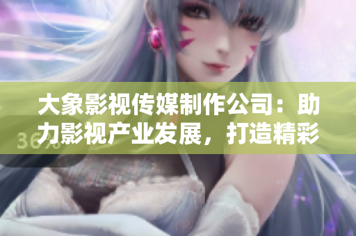 大象影視傳媒制作公司：助力影視產(chǎn)業(yè)發(fā)展，打造精彩視聽盛宴