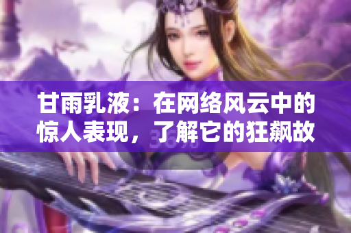 甘雨乳液：在網(wǎng)絡(luò)風(fēng)云中的驚人表現(xiàn)，了解它的狂飆故事！