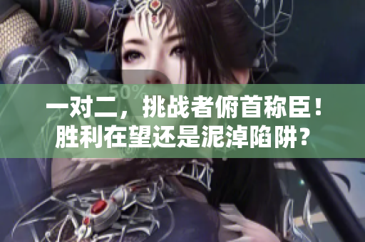 一對二，挑戰(zhàn)者俯首稱臣！勝利在望還是泥淖陷阱？