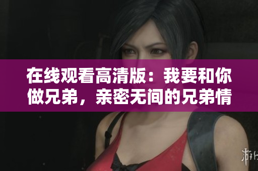 在線觀看高清版：我要和你做兄弟，親密無間的兄弟情重燃