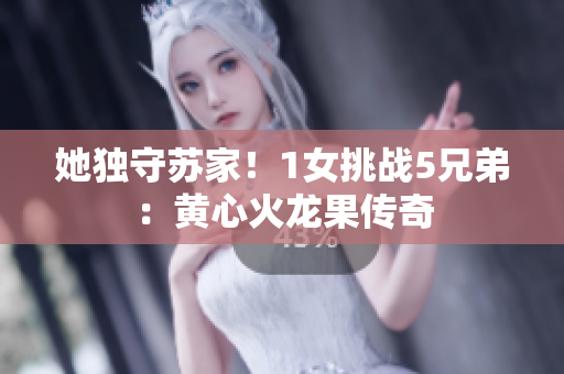 她獨(dú)守蘇家！1女挑戰(zhàn)5兄弟：黃心火龍果傳奇