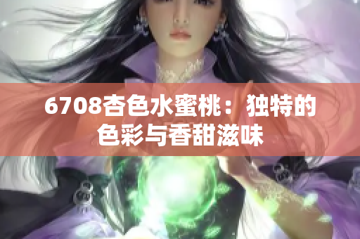 6708杏色水蜜桃：獨(dú)特的色彩與香甜滋味