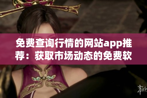 免費(fèi)查詢行情的網(wǎng)站app推薦：獲取市場(chǎng)動(dòng)態(tài)的免費(fèi)軟件