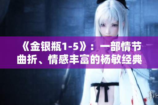 《金銀瓶1-5》：一部情節(jié)曲折、情感豐富的楊敏經(jīng)典