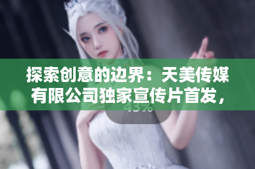 探索創(chuàng)意的邊界：天美傳媒有限公司獨(dú)家宣傳片首發(fā)，領(lǐng)略創(chuàng)意之美！