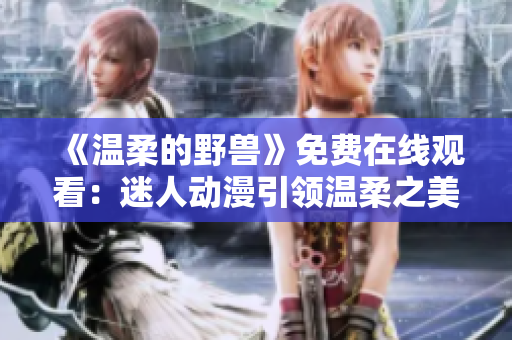 《溫柔的野獸》免費(fèi)在線觀看：迷人動(dòng)漫引領(lǐng)溫柔之美