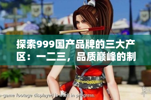 探索999國(guó)產(chǎn)品牌的三大產(chǎn)區(qū)：一二三，品質(zhì)巔峰的制造背后