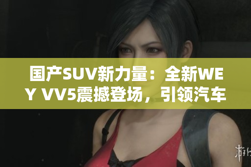 國產(chǎn)SUV新力量：全新WEY VV5震撼登場，引領(lǐng)汽車市場風(fēng)潮