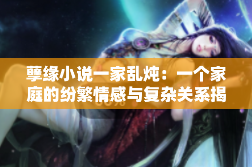 孽緣小說一家亂燉：一個家庭的紛繁情感與復(fù)雜關(guān)系揭秘