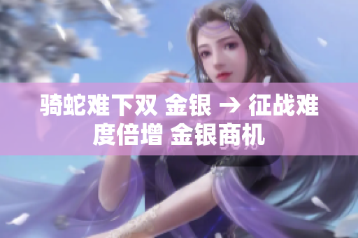 騎蛇難下雙 金銀 → 征戰(zhàn)難度倍增 金銀商機