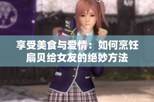享受美食與愛情：如何烹飪扇貝給女友的絕妙方法