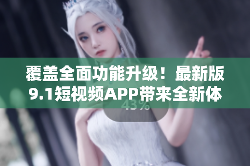 覆蓋全面功能升級！最新版9.1短視頻APP帶來全新體驗