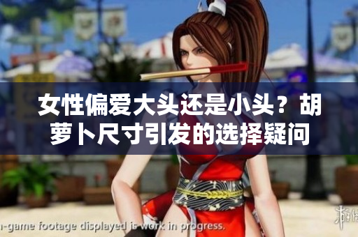 女性偏愛大頭還是小頭？胡蘿卜尺寸引發(fā)的選擇疑問