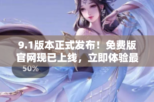 9.1版本正式發(fā)布！免費版官網(wǎng)現(xiàn)已上線，立即體驗最新功能