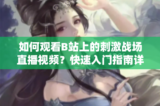 如何觀看B站上的刺激戰(zhàn)場直播視頻？快速入門指南詳解