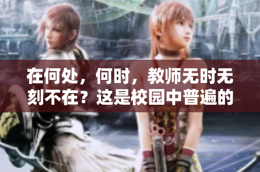 在何處，何時(shí)，教師無時(shí)無刻不在？這是校園中普遍的特質(zhì)。