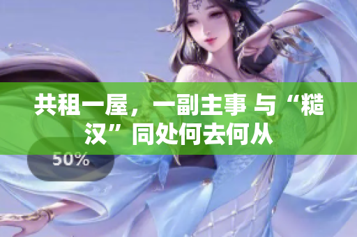 共租一屋，一副主事 與“糙漢”同處何去何從