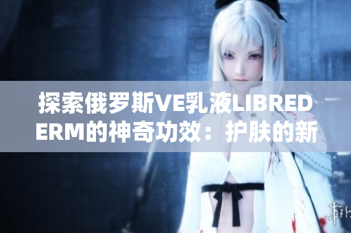 探索俄羅斯VE乳液LIBREDERM的神奇功效：護(hù)膚的新秘密揭示