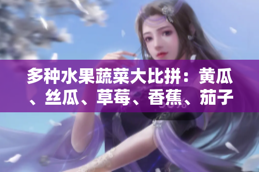 多種水果蔬菜大比拼：黃瓜、絲瓜、草莓、香蕉、茄子、土豆，誰能稱霸餐桌？