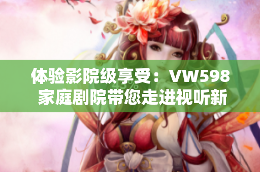 體驗(yàn)影院級(jí)享受：VW598 家庭劇院帶您走進(jìn)視聽新世界