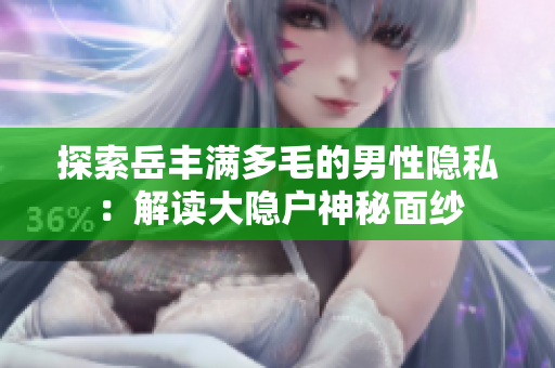 探索岳豐滿多毛的男性隱私：解讀大隱戶神秘面紗