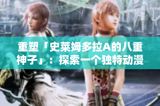 重塑「史萊姆多拉A的八重神子」：探索一個獨特動漫的角色魅力