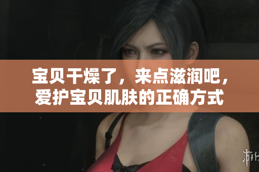 寶貝干燥了，來點滋潤吧，愛護(hù)寶貝肌膚的正確方式