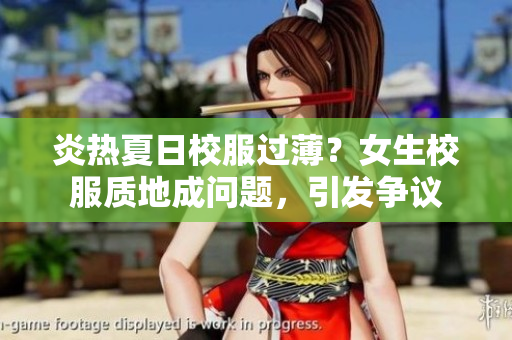 炎熱夏日校服過??？女生校服質(zhì)地成問題，引發(fā)爭議