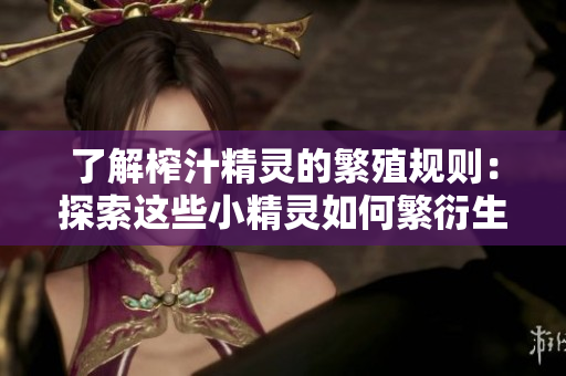 了解榨汁精靈的繁殖規(guī)則：探索這些小精靈如何繁衍生息的秘密