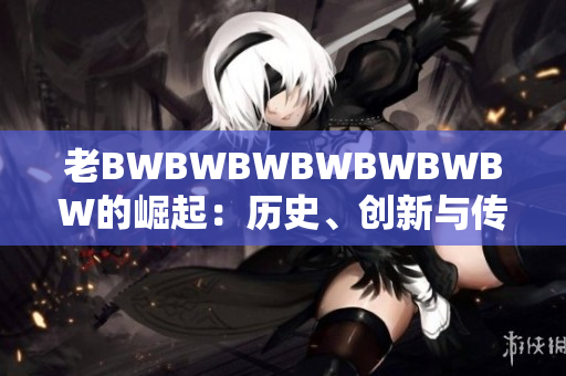老BWBWBWBWBWBWBW的崛起：歷史、創(chuàng)新與傳奇