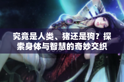 究竟是人類(lèi)、豬還是狗？探索身體與智慧的奇妙交織