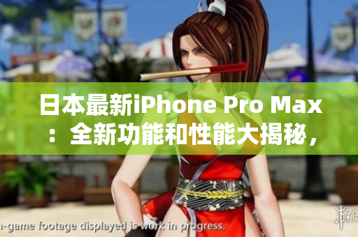 日本最新iPhone Pro Max：全新功能和性能大揭秘，一覽無(wú)余！