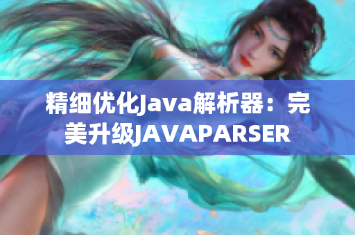 精細(xì)優(yōu)化Java解析器：完美升級(jí)JAVAPARSER
