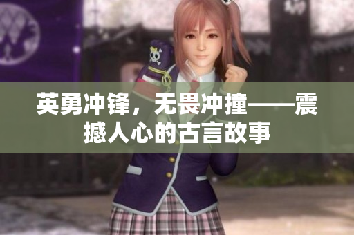 英勇沖鋒，無畏沖撞——震撼人心的古言故事
