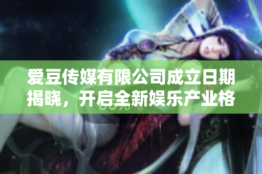 愛豆傳媒有限公司成立日期揭曉，開啟全新娛樂產(chǎn)業(yè)格局，期待未來發(fā)展