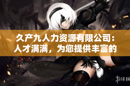 久產九人力資源有限公司：人才滿滿，為您提供豐富的人才資源