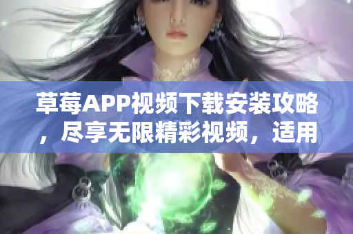 草莓APP視頻下載安裝攻略，盡享無限精彩視頻，適用于絲瓜安卓蘇州用戶