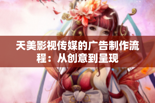 天美影視傳媒的廣告制作流程：從創(chuàng)意到呈現(xiàn)