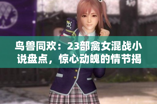 鳥(niǎo)獸同歡：23部禽女混戰(zhàn)小說(shuō)盤(pán)點(diǎn)，驚心動(dòng)魄的情節(jié)揭秘！