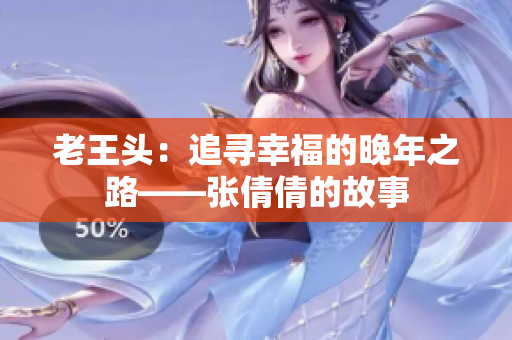 老王頭：追尋幸福的晚年之路——張倩倩的故事
