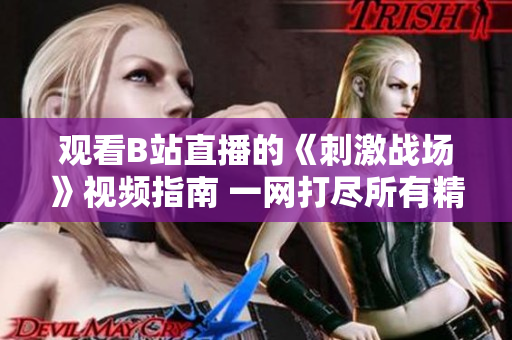 觀看B站直播的《刺激戰(zhàn)場》視頻指南 一網(wǎng)打盡所有精彩內(nèi)容