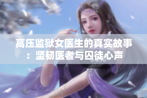 高壓監(jiān)獄女醫(yī)生的真實(shí)故事：堅(jiān)韌醫(yī)者與囚徒心聲